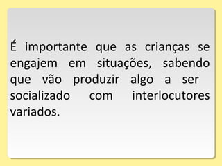 É importante que as crianças se
engajem em situações, sabendo
que vão produzir algo a ser
socializado com interlocutores
variados.
 