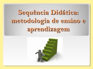 Sequência Didática:Sequência Didática:
metodologia de ensino emetodologia de ensino e
aprendizagemaprendizagem
 