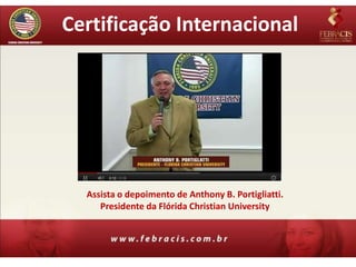 Certificação Internacional




  Assista o depoimento de Anthony B. Portigliatti.
     Presidente da Flórida Christian University
 