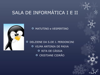 SALA DE INFORMÁTICA I E II
 MATUTINO e VESPERTINO
 DELZIENE DA S.DE J. PERDONCINI
 VILMA ANTONIA DE PAIVA
 RITA DE CÁSSIA
 CRISTIANE CIDRÃO
 