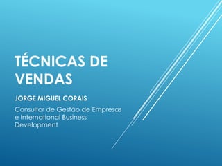 TÉCNICAS DE
VENDAS
JORGE MIGUEL CORAIS
Consultor de Gestão de Empresas
e International Business
Development
 