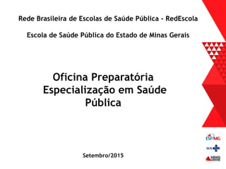 Oficina Preparatória
Especialização em Saúde
Pública
Rede Brasileira de Escolas de Saúde Pública - RedEscola
Escola de Saúde Pública do Estado de Minas Gerais
Setembro/2015
 