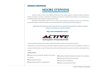 NOSSAS PARCERIAS



            Criada em Londres em 1909, a Moore Stephens International tem por objetivo assegurar a aplicação de padrões profissionais
elevados de auditoria e consultoria universalmente consagrados pela experiência e qualidade técnica dirigidos com a personalidade que
cada empresa atendida requer, esteja ela em qualquer lugar do mundo.
            Atualmente, a Moore Stephens situa-se entre as 12 maiores redes de auditoria e consultoria do mundo, com um faturamento
anual de US$ 2,3 bilhões. No Brasil, em expansão, há mais de 300 profissionais e 30 sócios nas firmas-membro sediadas em:


              Ribeirão Preto SP, São José do Rio Preto SP, São Paulo SP, Rio de Janeiro RJ, Belo Horizonte MG, Joinville SC, Curitiba PR,
                                          Fortaleza CE, Porto Alegre RS, Cuiabá MT e Brasília DF.


                                            http://www.moorestephens.com.br/




A active é uma empresa especializada em oferecer soluções administrativas, práticas e completas para sua empresa.

São oferecidos um conjunto de serviços que visam apoiar e viabilizar os negócios dos seus clientes. Nossa meta é simplificar e racionalizar os

processos comenores prazos e cursos. Os serviços da Active são quartenizados pela Vector que possui contrato de exclusividade de seus

serviços.

Lista de serviços:

n Registro de atos de constituição, alteração e encerramento
                                                                    nExpedição de certidões, fotocópias de documentos e fichas cadastrais;
de empresas;
                                                                    n Autenticação de registros de livros mercantis;
n Regularização de empresas;
                                                                    n Levantamento de situação fiscal;
n Regularização de cadastros em órgãos públicos;
                                                                    n Registro e acompanhamento de SICAF.

                                                                                                         Vector Contadores Associados
 