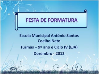 Escola Municipal Antônio Santos
          Coelho Neto
 Turmas – 9º ano e Ciclo IV (EJA)
       Dezembro - 2012
 