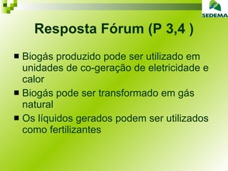 Resposta Fórum (P 3,4 ) Biogás produzido pode ser utilizado em unidades de co-geração de eletricidade e calor Biogás pode ser transformado em gás natural Os líquidos gerados podem ser utilizados como fertilizantes 