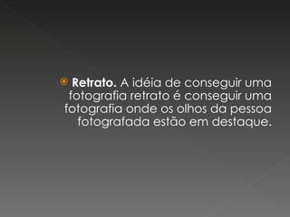 Retrato.  A idéia de conseguir uma fotografia retrato é conseguir uma fotografia onde os olhos da pessoa fotografada estão em destaque. 