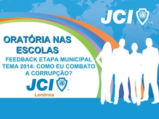 ORATÓRIA NASORATÓRIA NAS
ESCOLASESCOLAS
FEEDBACK ETAPA MUNICIPAL
TEMA 2014: COMO EU COMBATO
A CORRUPÇÃO?
 