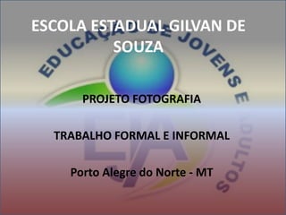 ESCOLA ESTADUAL GILVAN DE SOUZA PROJETO FOTOGRAFIA TRABALHO FORMAL E INFORMAL Porto Alegre do Norte - MT 