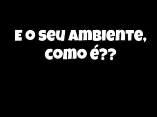 E o seu ambiente,
como é??

 