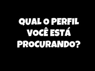 qUAL O PERFIL
VOCÊ ESTÁ
PROCURANDO?

 