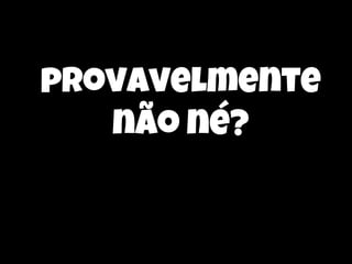 provavelmente
não né?

 