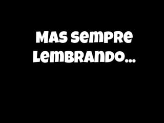 Mas sempre
lembrando...

 