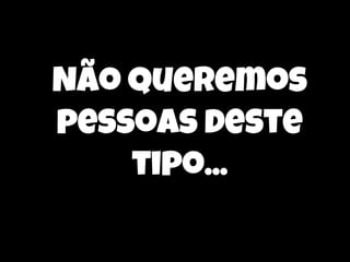 Não queremos
pessoas deste
tipo...

 
