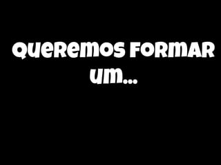 queremos formar
um...

 