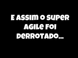 E assim o super
agile foi
derrotado...

 