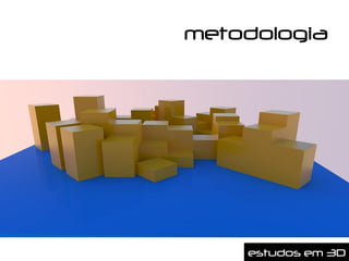 metodologia




    estudos em 3D
 