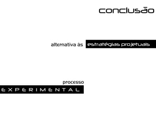 conclusão


               alternativa às estratégias projetuais




                  processo
E X P E R I M E N T A L
 