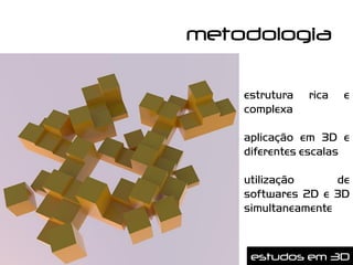 metodologia

    estrutura   rica   e
    complexa

    aplicação em 3D e
    diferentes escalas

    utilização      de
    softwares 2D e 3D
    simultaneamente



     estudos em 3D
 