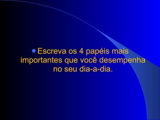 Escreva os 4 papéis mais importantes que você desempenha no seu dia-a-dia. 