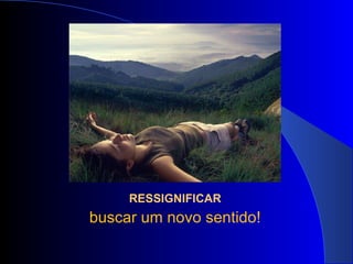 RESSIGNIFICAR buscar um novo sentido! 