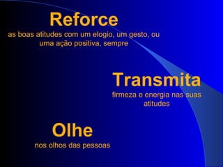 Reforce as boas atitudes com um elogio, um gesto, ou uma ação positiva, sempre Transmita firmeza e energia nas suas atitudes Olhe nos olhos das pessoas 