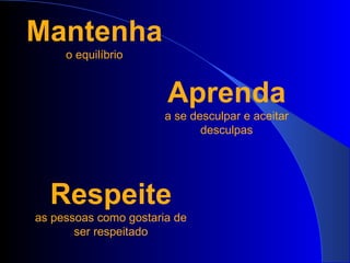 Mantenha o equilíbrio Aprenda a se desculpar e aceitar desculpas Respeite as pessoas como gostaria de ser respeitado 