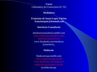 Curso Laboratório do Comerciário 01 VG Mediadora Franciane de Souza Lopes Christe [email_address] Interlecto Consultoria Interlectoconsultoria.tumblr.com www.interlectoconsultoria.com [email_address] www.facebook.com/interlecto @interlecto_ Sindecom  Sindecomvga.tumblr.com www.sindecomvga.com.br www.facebook.com/sindecom [email_address] @sindecomvga  