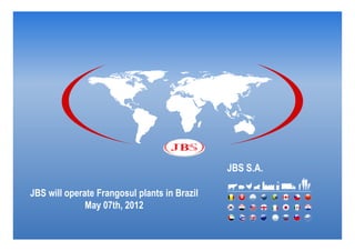 JBS S.A.

JBS will operate Frangosul plants in Brazil
              May 07th, 2012
 