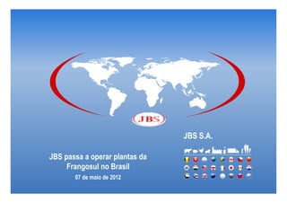 JBS S.A.

JBS passa a operar plantas da
     Frangosul no Brasil
       07 de maio de 2012
 
