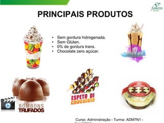 PRINCIPAIS PRODUTOS
Curso: Administração - Turma: ADM7N1 -
• Sem gordura hidrogenada.
• Sem Glúten.
• 0% de gordura trans.
• Chocolate zero açúcar.
 