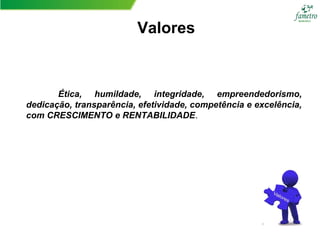 Valores
Ética, humildade, integridade, empreendedorismo,
dedicação, transparência, efetividade, competência e excelência,
com CRESCIMENTO e RENTABILIDADE.
 