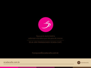 scadacafe.com.br
Faça parte desta história
saborosa e lucrativa que não para de crescer.
SEJA UM FRANQUEADO SCADA CAFÉ.
franquias@scadacafe.com.br
 