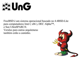 FreeBSD é um sistema operacional baseado no 4.4BSD-Lite para computadores Intel ( x86 ), DEC Alpha™, e Sun UltraSPARC®. Versões para outras arquiteturas também estão a caminho.   