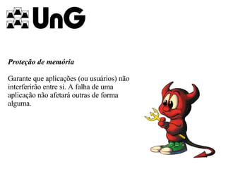 Proteção de memória Garante que aplicações (ou usuários) não interferirão entre si. A falha de uma aplicação não afetará outras de forma alguma.   