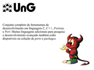 Conjunto completo de ferramentas de desenvolvimento em linguagem  C ,  C++ ,  Fortran , e  Perl . Muitas linguagens adicionais para pesquisa e desenvolvimento avançado também estão disponíveis na coleção de  ports  e  packages .   