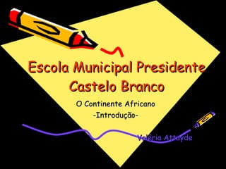 Escola Municipal Presidente Castelo Branco O Continente Africano -Introdução- Valéria Attayde 