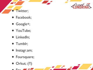 Twitter; Facebook; Google+; YouTube; LinkedIn; Tumblr; Instagr.am; Foursquare; Orkut; (?!) Etc. 