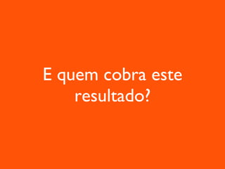 E quem cobra este resultado? 
