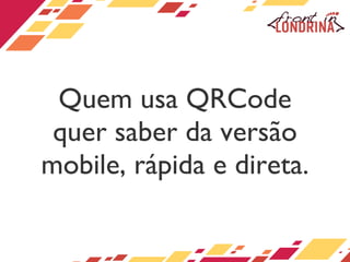 Quem usa QRCode quer saber da versão mobile, rápida e direta. 