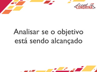 Analisar se o objetivo está sendo alcançado 