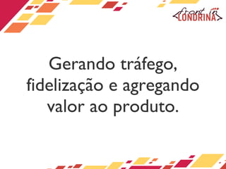 Gerando tráfego, fidelização e agregando valor ao produto. 