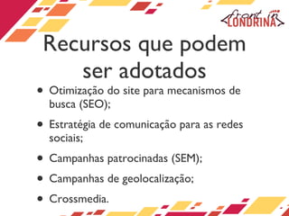 Recursos que podem ser adotados Otimização do site para mecanismos de busca (SEO); Estratégia de comunicação para as redes sociais; Campanhas patrocinadas (SEM); Campanhas de geolocalização; Crossmedia. 