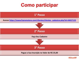1° Passo
Acesse https://www.frpromotora.com/clientes/clientes_cadastrar.php?id=44657123




                                  2° Passo
                               Faça Seu Cadastro




                                  3° Passo
                   Pague a Sua Inscrição no Valor de R$ 25,00

                                                                      #DicasRF
 