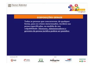 DISPOSIÇÕES GERAIS
Todas as pessoas que concorrerem, de qualquer
forma, para os crimes mencionados, incidem nas
penas especificadas, na medida de sua
culpabilidade. Diretores, Administradores e
gerentes da pessoa jurídica podem ser punidos;
 
