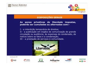 DISPOSIÇÕES GERAIS
As penas privativas de liberdade impostas,
poderão ser cumuladas ou alternadas com:-
I - a interdição temporária de direitos;
II - a publicação em órgãos de comunicação de grande
circulação ou audiência, às expensas do condenado, de
notícia sobre os fatos e a condenação;
III - a prestação de serviços à comunidade.
 