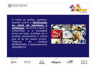 O crime se perfaz, também,
quando ocorre a falsificação
ou cópia de logotipos e
catálogos, de forma a fazer o
consumidor e a sociedade
como um todo, acreditar ser o
produto pertencente à marca
que ali se faz querer provar.
Trata-se de conduta
REPROVÁVEL e absolutamente
DESONESTA.
 