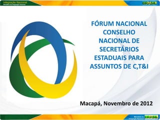 FÓRUM NACIONAL
       CONSELHO
     NACIONAL DE
      SECRETÁRIOS
    ESTADUAIS PARA
   ASSUNTOS DE C,T&I




Macapá, Novembro de 2012
 