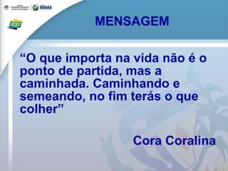 MENSAGEM “ O que importa na vida não é o ponto de partida, mas a caminhada. Caminhando e semeando, no fim terás o que colher” Cora Coralina 