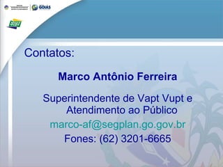 Contatos: Marco Antônio Ferreira Superintendente de Vapt Vupt e Atendimento ao Público [email_address] Fones: (62) 3201-6665 