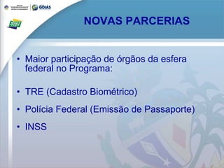 NOVAS PARCERIAS Maior participação de órgãos da esfera federal no Programa: TRE (Cadastro Biométrico) Polícia Federal (Emissão de Passaporte) INSS 